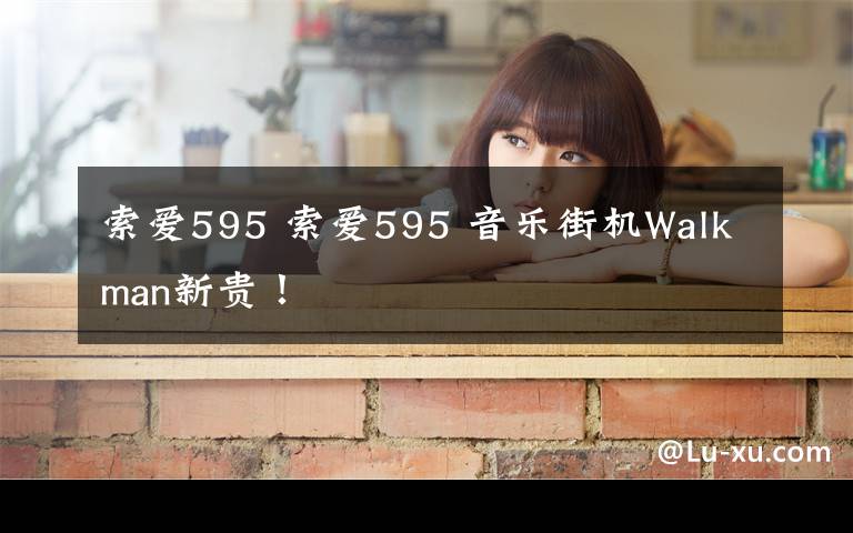 索爱595 索爱595 音乐街机Walkman新贵！