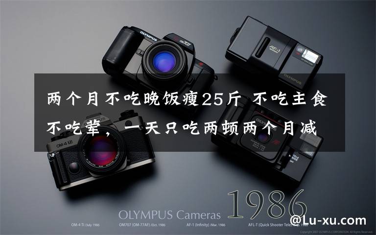 两个月不吃晚饭瘦25斤 不吃主食不吃荤，一天只吃两顿两个月减肥25斤 结果她“饿”出了脂肪肝