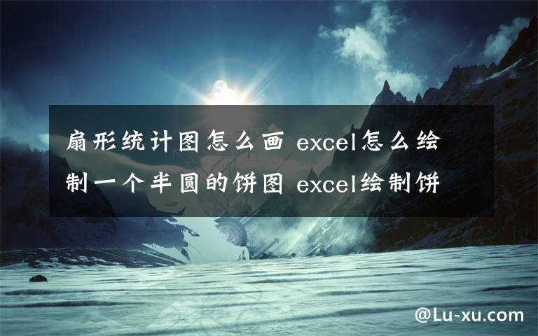 扇形统计图怎么画 excel怎么绘制一个半圆的饼图 excel绘制饼图方法