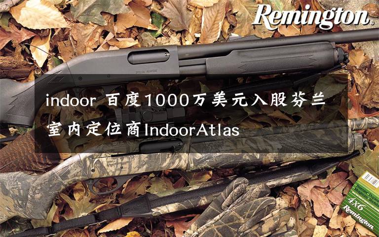 indoor 百度1000万美元入股芬兰室内定位商IndoorAtlas