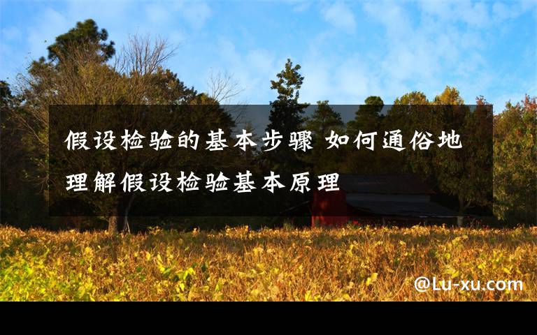 假设检验的基本步骤 如何通俗地理解假设检验基本原理