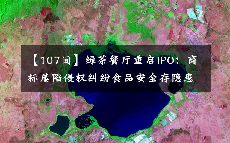 【107间】绿茶餐厅重启IPO：商标屡陷侵权纠纷食品安全存隐患 营收净利双双下滑