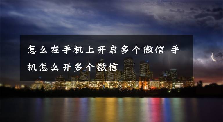 怎么在手机上开启多个微信 手机怎么开多个微信