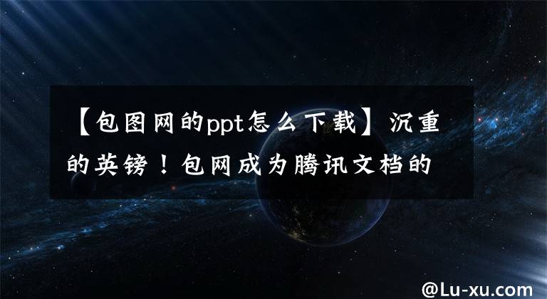 【包图网的ppt怎么下载】沉重的英镑！包网成为腾讯文档的第一个幻灯片模板合作伙伴。