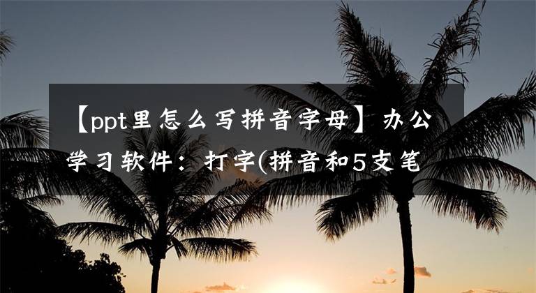 【ppt里怎么写拼音字母】办公学习软件：打字(拼音和5支笔)、windows word PPT Excel