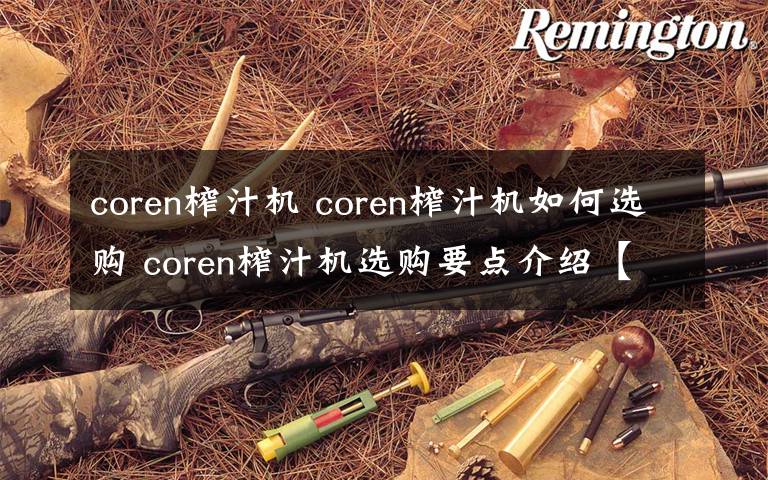 coren榨汁机 coren榨汁机如何选购 coren榨汁机选购要点介绍【详解】