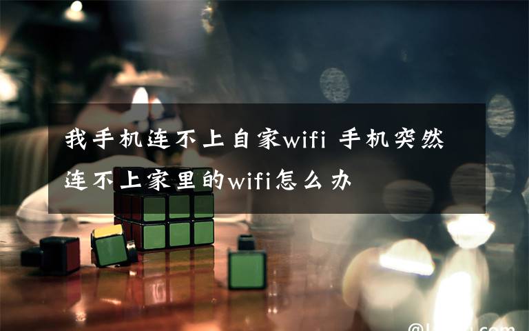 我手机连不上自家wifi 手机突然连不上家里的wifi怎么办