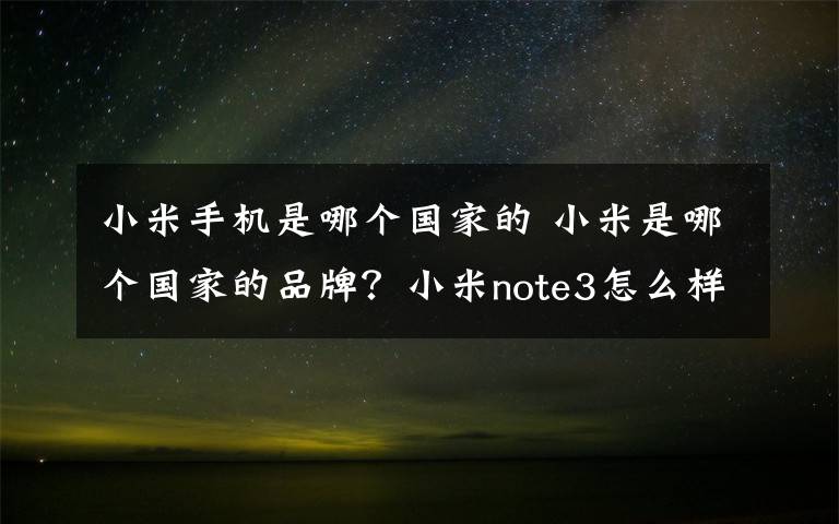 小米手机是哪个国家的 小米是哪个国家的品牌？小米note3怎么样