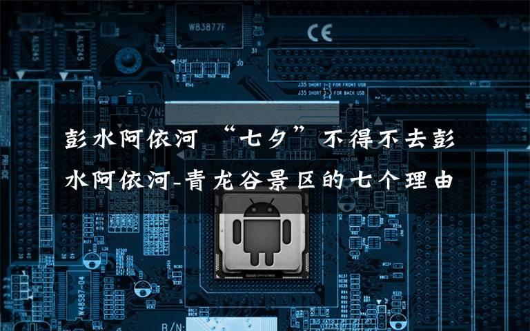 彭水阿依河 “七夕”不得不去彭水阿依河-青龙谷景区的七个理由