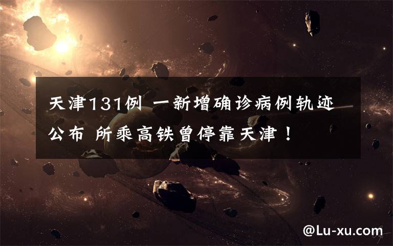 天津131例 一新增确诊病例轨迹公布 所乘高铁曾停靠天津！
