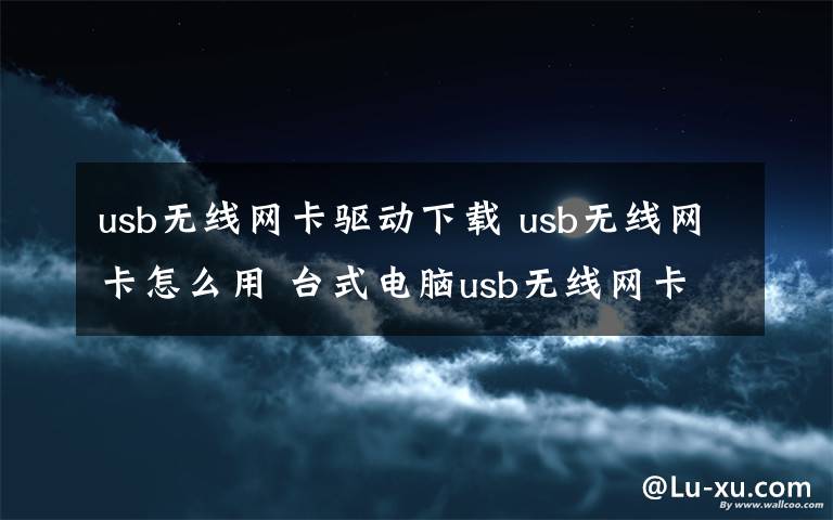 usb无线网卡驱动下载 usb无线网卡怎么用 台式电脑usb无线网卡驱动安装及使用图文教程