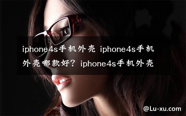 iphone4s手机外壳 iphone4s手机外壳哪款好？iphone4s手机外壳推荐