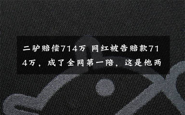 二驴赔偿714万 网红被告赔款714万，成了全网第一陪，这是他两个月的收入啊