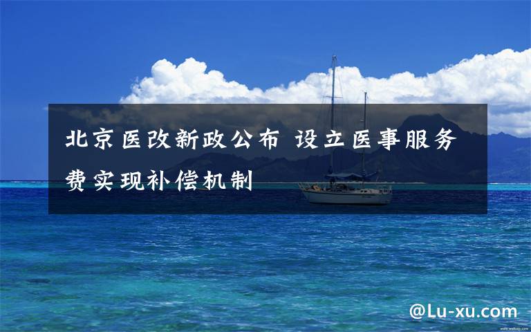 北京医改新政公布 设立医事服务费实现补偿机制
