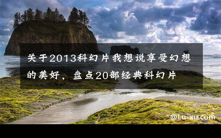 关于2013科幻片我想说享受幻想的美好，盘点20部经典科幻片