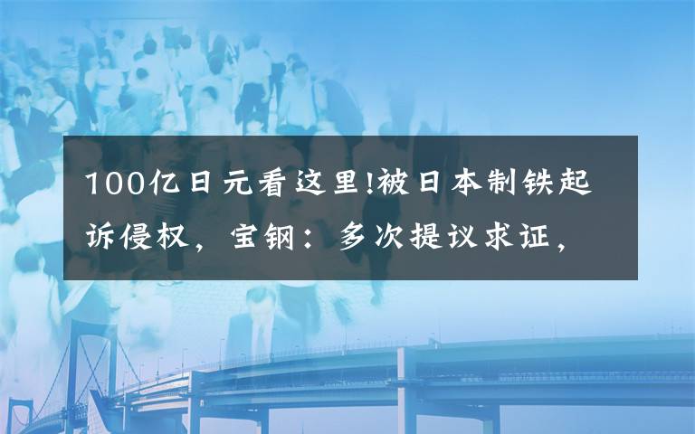 100亿日元看这里!被日本制铁起诉侵权，宝钢：多次提议求证，对方一再拒绝