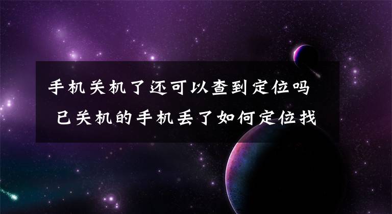 手机关机了还可以查到定位吗 已关机的手机丢了如何定位找回