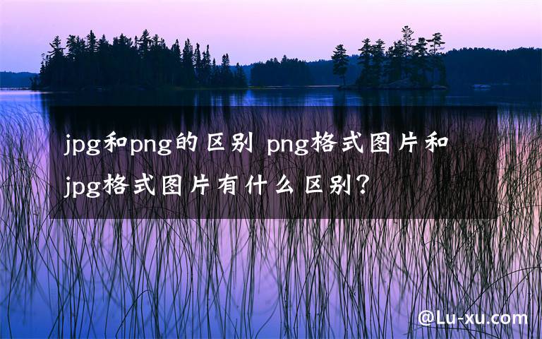 jpg和png的区别 png格式图片和jpg格式图片有什么区别？