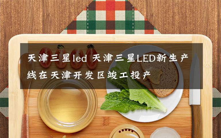 天津三星led 天津三星LED新生产线在天津开发区竣工投产
