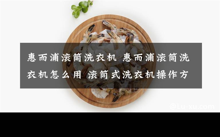 惠而浦滚筒洗衣机 惠而浦滚筒洗衣机怎么用 滚筒式洗衣机操作方法【详解】