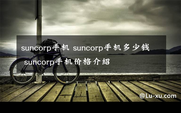 suncorp手机 suncorp手机多少钱 suncorp手机价格介绍
