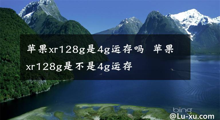 苹果xr128g是4g运存吗 苹果xr128g是不是4g运存