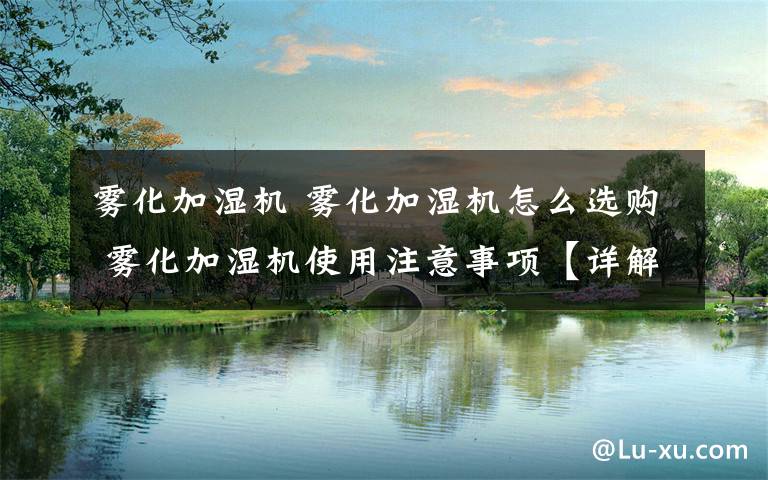 雾化加湿机 雾化加湿机怎么选购 雾化加湿机使用注意事项【详解】