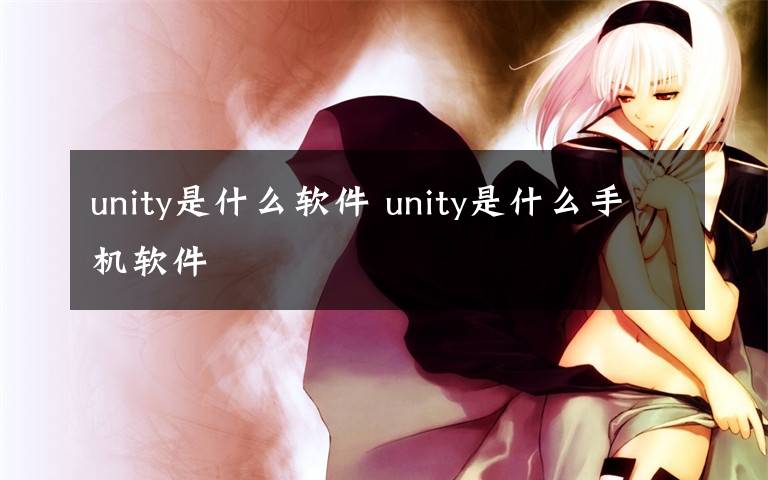 unity是什么软件 unity是什么手机软件