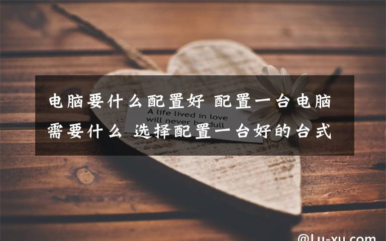 电脑要什么配置好 配置一台电脑需要什么 选择配置一台好的台式电脑