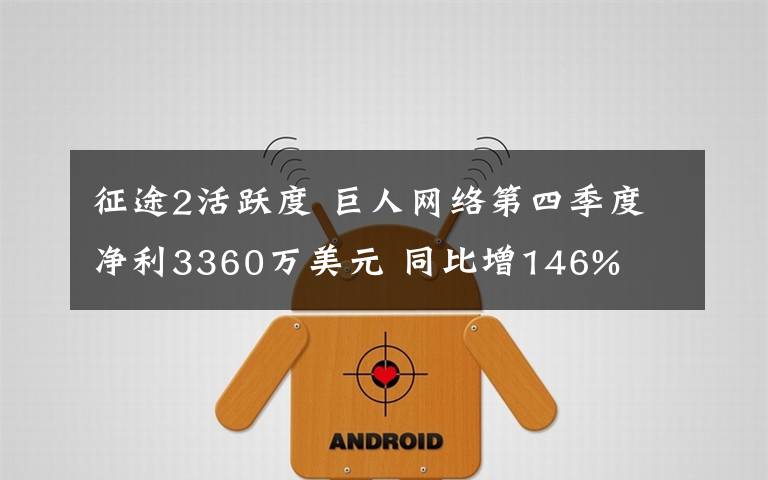 征途2活跃度 巨人网络第四季度净利3360万美元 同比增146%