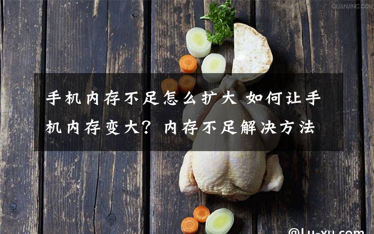 手机内存不足怎么扩大 如何让手机内存变大？内存不足解决方法【详解】