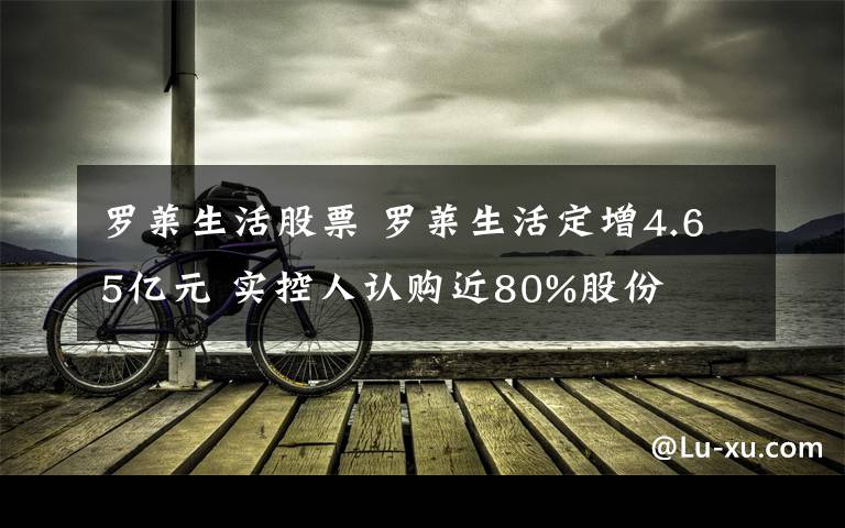 罗莱生活股票 罗莱生活定增4.65亿元 实控人认购近80%股份