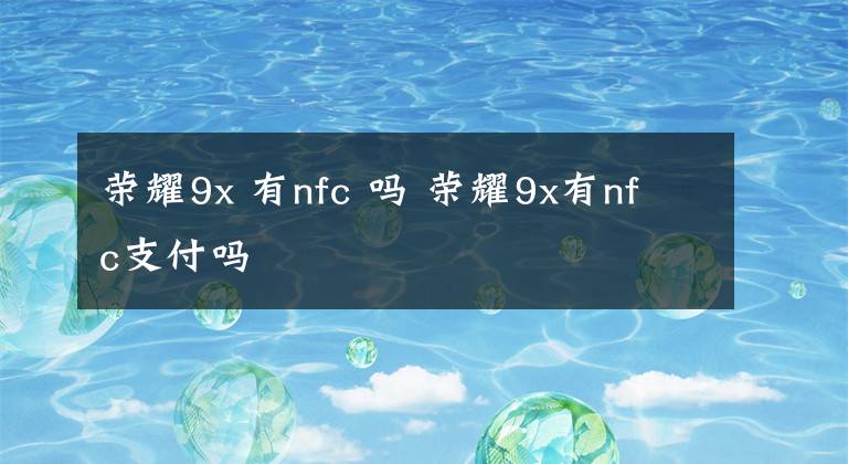 荣耀9x 有nfc 吗 荣耀9x有nfc支付吗