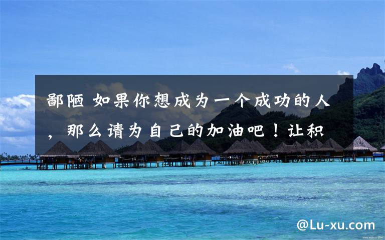 鄙陋 如果你想成为一个成功的人，那么请为自己的加油吧！让积极打败消极，让高尚打败鄙陋，相信自己加油！