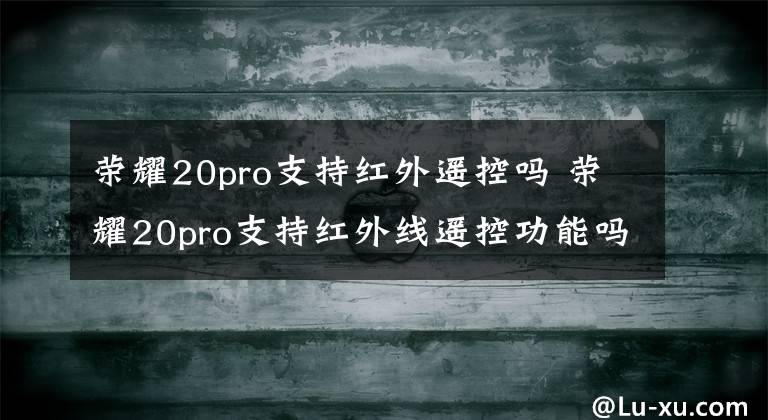 荣耀20pro支持红外遥控吗 荣耀20pro支持红外线遥控功能吗