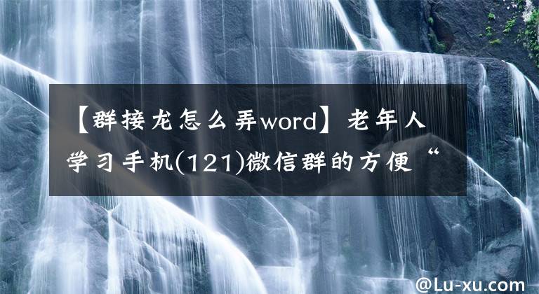 【群接龙怎么弄word】老年人学习手机(121)微信群的方便“摘龙”功能