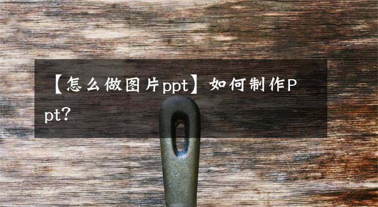 【怎么做图片ppt】如何制作Ppt？