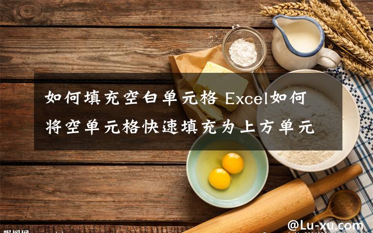 如何填充空白单元格 Excel如何将空单元格快速填充为上方单元格的值