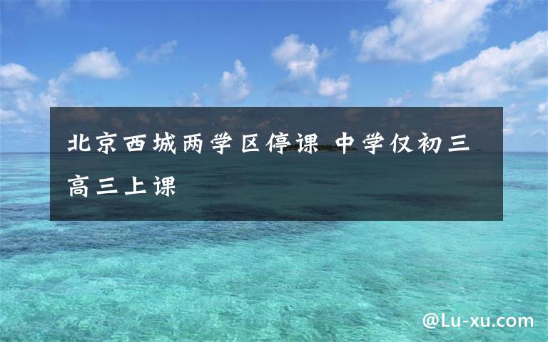 北京西城两学区停课 中学仅初三高三上课