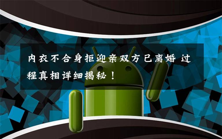 内衣不合身拒迎亲双方已离婚 过程真相详细揭秘！