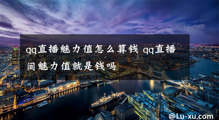 qq直播魅力值怎么算钱 qq直播间魅力值就是钱吗