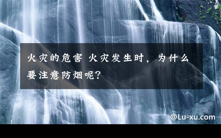火灾的危害 火灾发生时，为什么要注意防烟呢？