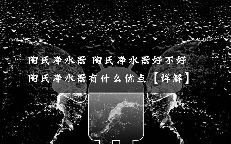 陶氏净水器 陶氏净水器好不好 陶氏净水器有什么优点【详解】