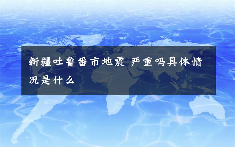 新疆吐鲁番市地震 严重吗具体情况是什么
