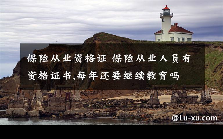 保险从业资格证 保险从业人员有资格证书,每年还要继续教育吗