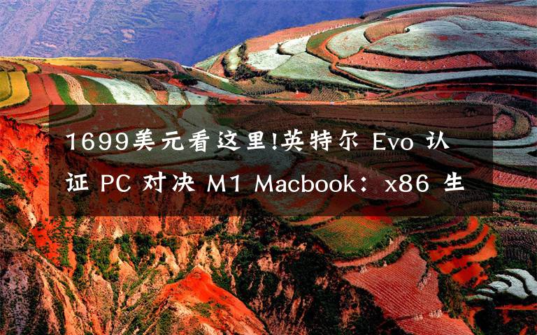 1699美元看这里!英特尔 Evo 认证 PC 对决 M1 Macbook：x86 生态加持，Evo 更省心