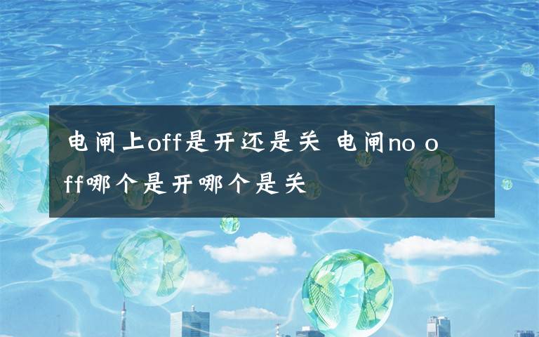 电闸上off是开还是关 电闸no off哪个是开哪个是关