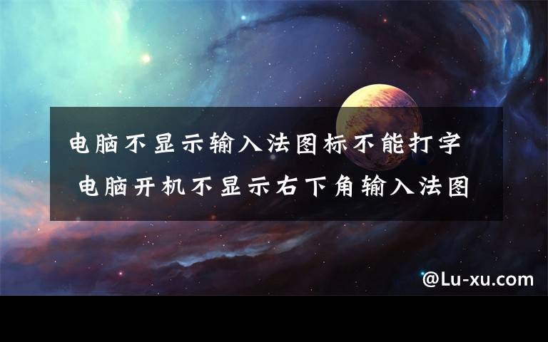 电脑不显示输入法图标不能打字 电脑开机不显示右下角输入法图标怎么办