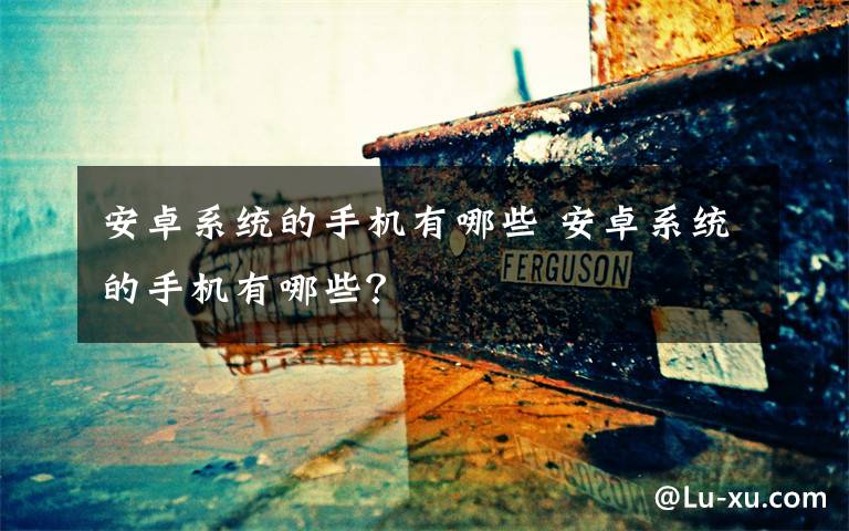 安卓系统的手机有哪些 安卓系统的手机有哪些？