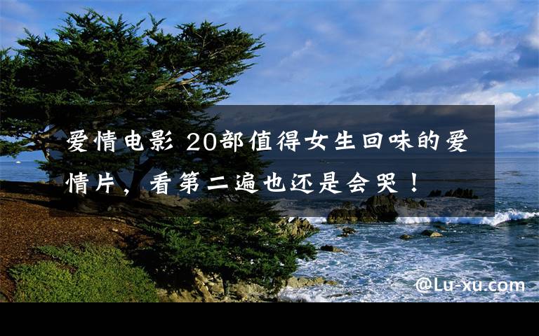 爱情电影 20部值得女生回味的爱情片，看第二遍也还是会哭！